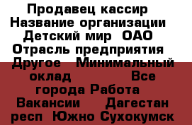 Продавец-кассир › Название организации ­ Детский мир, ОАО › Отрасль предприятия ­ Другое › Минимальный оклад ­ 27 000 - Все города Работа » Вакансии   . Дагестан респ.,Южно-Сухокумск г.